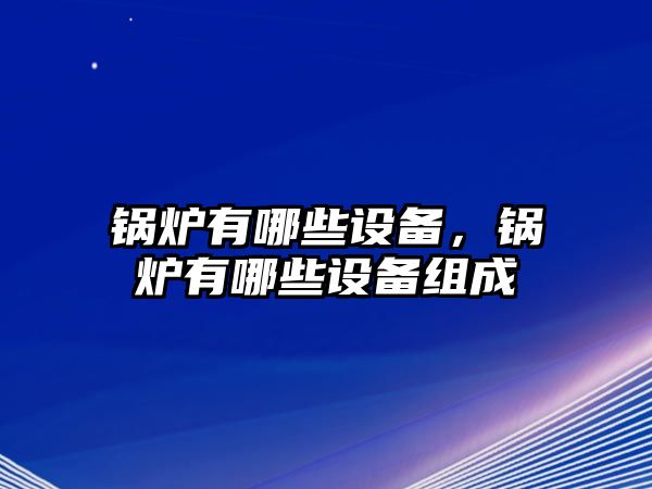 鍋爐有哪些設(shè)備，鍋爐有哪些設(shè)備組成