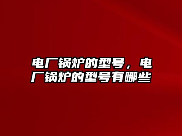 電廠鍋爐的型號，電廠鍋爐的型號有哪些