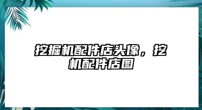 挖掘機配件店頭像，挖機配件店圖