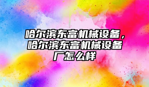 哈爾濱東富機(jī)械設(shè)備，哈爾濱東富機(jī)械設(shè)備廠怎么樣