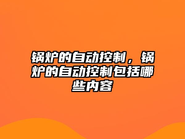 鍋爐的自動(dòng)控制，鍋爐的自動(dòng)控制包括哪些內(nèi)容