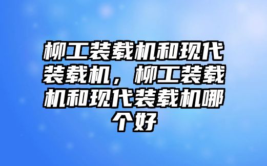 柳工裝載機(jī)和現(xiàn)代裝載機(jī)，柳工裝載機(jī)和現(xiàn)代裝載機(jī)哪個好