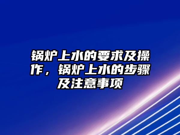 鍋爐上水的要求及操作，鍋爐上水的步驟及注意事項