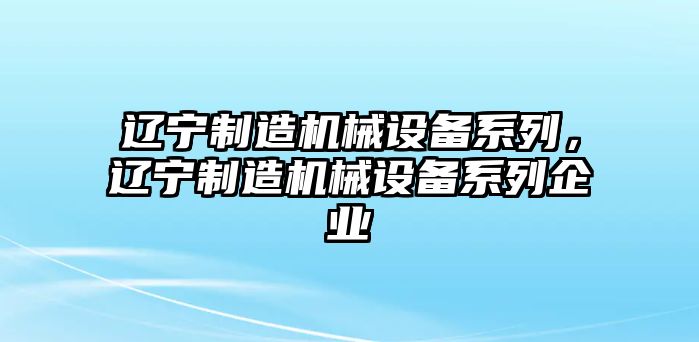 遼寧制造機(jī)械設(shè)備系列，遼寧制造機(jī)械設(shè)備系列企業(yè)