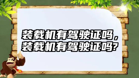 裝載機有駕駛證嗎，裝載機有駕駛證嗎?