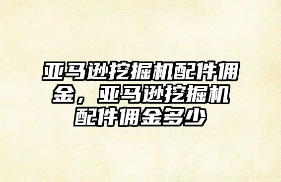 亞馬遜挖掘機配件傭金，亞馬遜挖掘機配件傭金多少