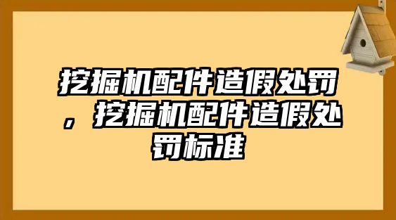 挖掘機(jī)配件造假處罰，挖掘機(jī)配件造假處罰標(biāo)準(zhǔn)