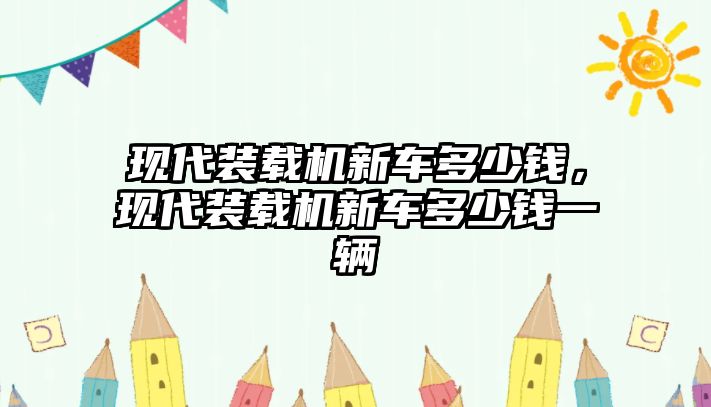 現(xiàn)代裝載機新車多少錢，現(xiàn)代裝載機新車多少錢一輛