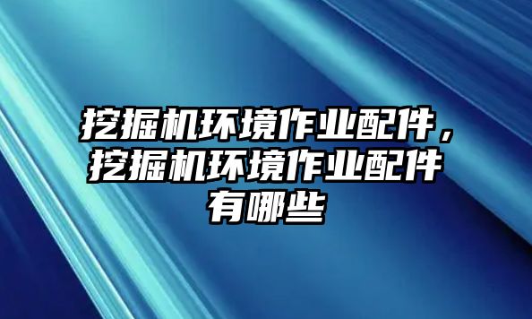 挖掘機(jī)環(huán)境作業(yè)配件，挖掘機(jī)環(huán)境作業(yè)配件有哪些