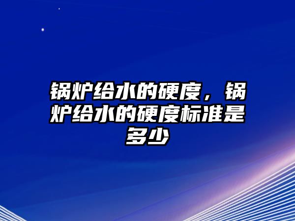 鍋爐給水的硬度，鍋爐給水的硬度標(biāo)準(zhǔn)是多少