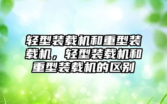 輕型裝載機和重型裝載機，輕型裝載機和重型裝載機的區(qū)別