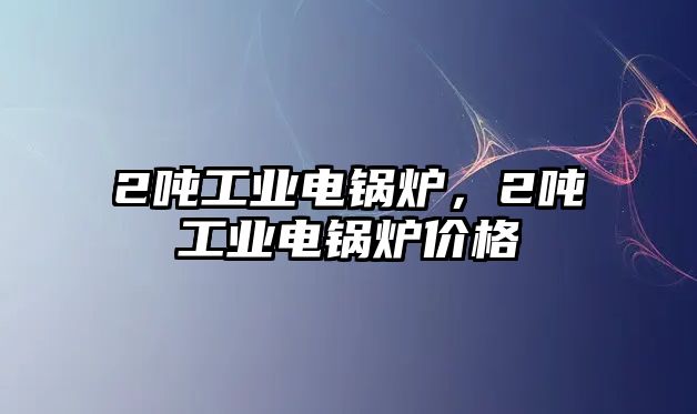 2噸工業(yè)電鍋爐，2噸工業(yè)電鍋爐價格