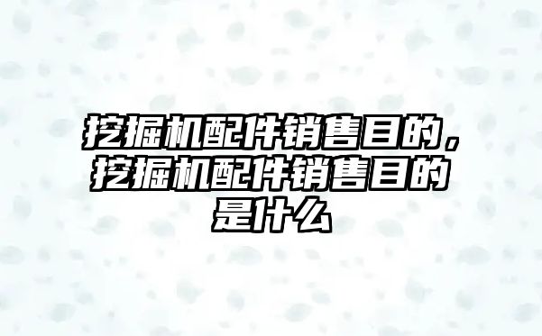 挖掘機配件銷售目的，挖掘機配件銷售目的是什么