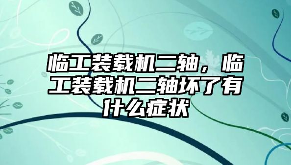 臨工裝載機(jī)二軸，臨工裝載機(jī)二軸壞了有什么癥狀