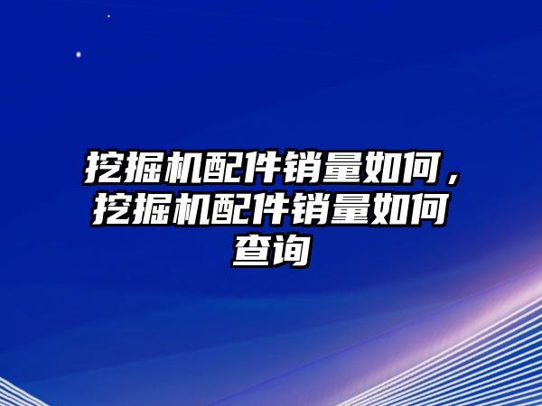 挖掘機(jī)配件銷量如何，挖掘機(jī)配件銷量如何查詢