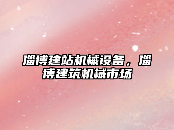 淄博建站機械設備，淄博建筑機械市場