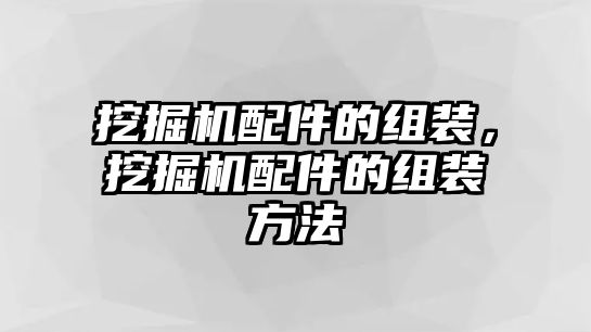 挖掘機配件的組裝，挖掘機配件的組裝方法