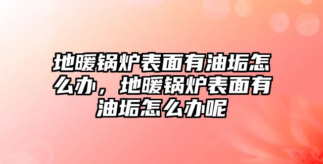 地暖鍋爐表面有油垢怎么辦，地暖鍋爐表面有油垢怎么辦呢