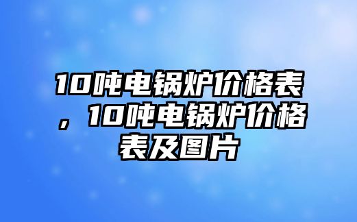 10噸電鍋爐價(jià)格表，10噸電鍋爐價(jià)格表及圖片