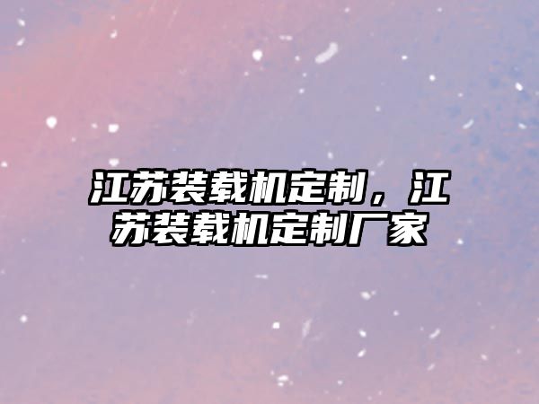 江蘇裝載機定制，江蘇裝載機定制廠家