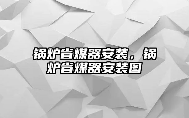 鍋爐省煤器安裝，鍋爐省煤器安裝圖