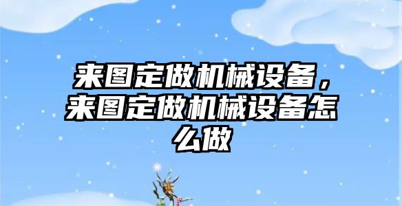 來圖定做機械設(shè)備，來圖定做機械設(shè)備怎么做