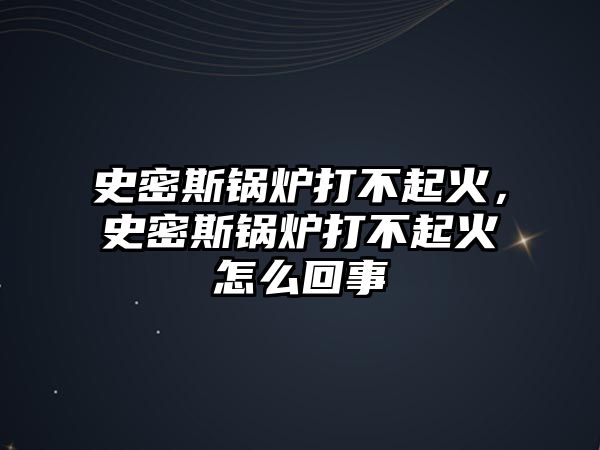 史密斯鍋爐打不起火，史密斯鍋爐打不起火怎么回事