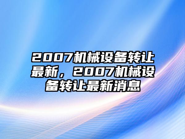 2007機械設(shè)備轉(zhuǎn)讓最新，2007機械設(shè)備轉(zhuǎn)讓最新消息