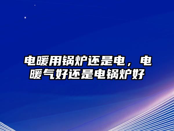 電暖用鍋爐還是電，電暖氣好還是電鍋爐好