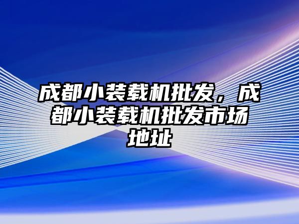 成都小裝載機(jī)批發(fā)，成都小裝載機(jī)批發(fā)市場(chǎng)地址