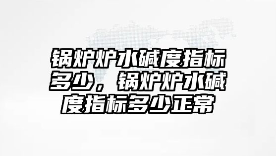 鍋爐爐水堿度指標(biāo)多少，鍋爐爐水堿度指標(biāo)多少正常