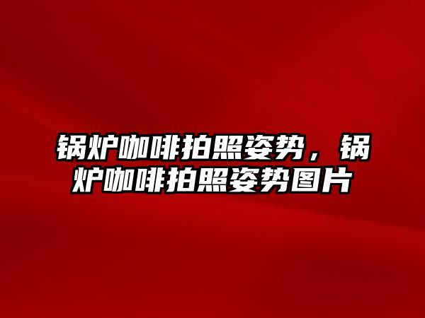 鍋爐咖啡拍照姿勢，鍋爐咖啡拍照姿勢圖片