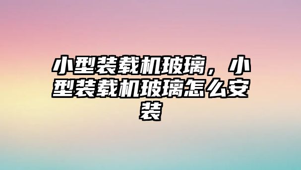 小型裝載機(jī)玻璃，小型裝載機(jī)玻璃怎么安裝