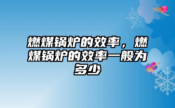 燃煤鍋爐的效率，燃煤鍋爐的效率一般為多少