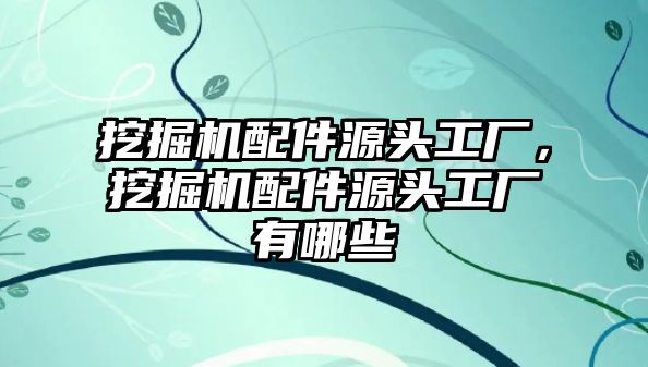 挖掘機配件源頭工廠，挖掘機配件源頭工廠有哪些