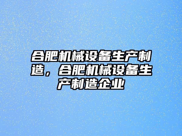 合肥機械設(shè)備生產(chǎn)制造，合肥機械設(shè)備生產(chǎn)制造企業(yè)