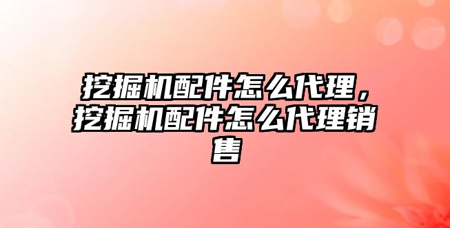 挖掘機配件怎么代理，挖掘機配件怎么代理銷售