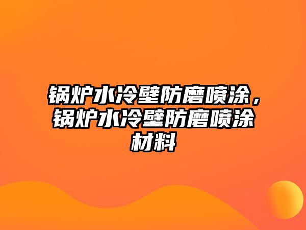 鍋爐水冷壁防磨噴涂，鍋爐水冷壁防磨噴涂材料