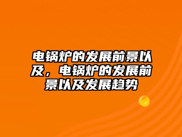 電鍋爐的發(fā)展前景以及，電鍋爐的發(fā)展前景以及發(fā)展趨勢(shì)