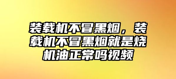 裝載機(jī)不冒黑煙，裝載機(jī)不冒黑煙就是燒機(jī)油正常嗎視頻