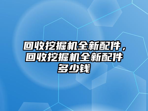 回收挖掘機(jī)全新配件，回收挖掘機(jī)全新配件多少錢(qián)