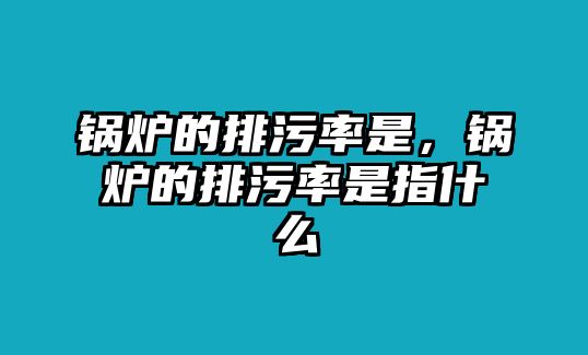 鍋爐的排污率是，鍋爐的排污率是指什么