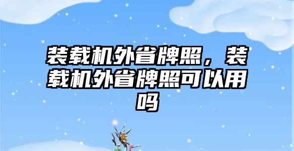 裝載機外省牌照，裝載機外省牌照可以用嗎