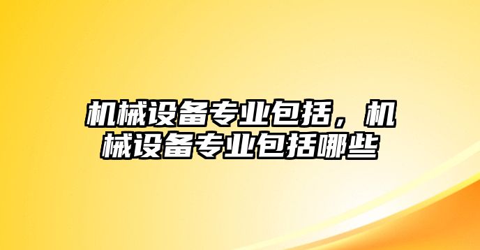 機械設(shè)備專業(yè)包括，機械設(shè)備專業(yè)包括哪些