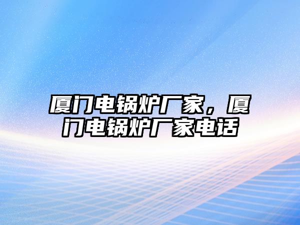 廈門電鍋爐廠家，廈門電鍋爐廠家電話