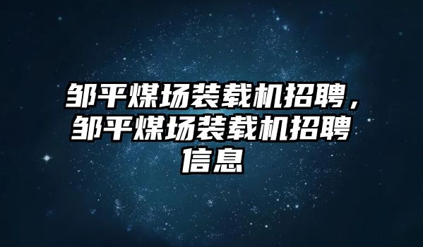 鄒平煤場裝載機(jī)招聘，鄒平煤場裝載機(jī)招聘信息