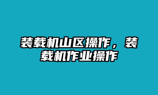 裝載機(jī)山區(qū)操作，裝載機(jī)作業(yè)操作