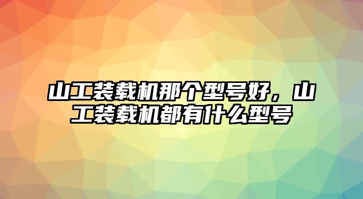 山工裝載機(jī)那個(gè)型號(hào)好，山工裝載機(jī)都有什么型號(hào)