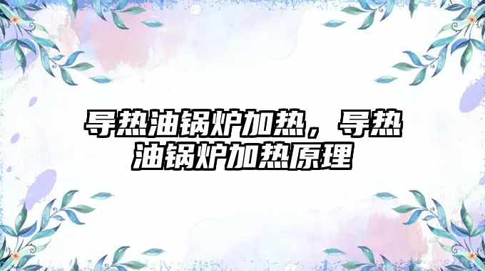 導(dǎo)熱油鍋爐加熱，導(dǎo)熱油鍋爐加熱原理