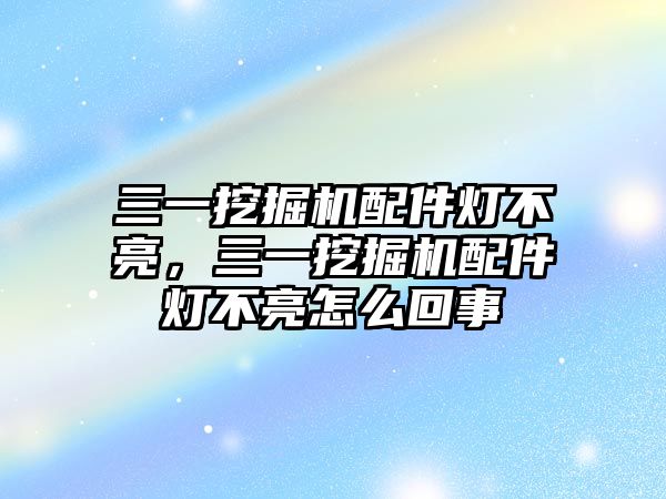 三一挖掘機(jī)配件燈不亮，三一挖掘機(jī)配件燈不亮怎么回事